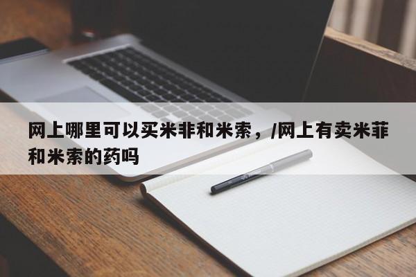 紫竹药业打胎药网购网上哪里可以买米非和米索，/网上有卖米菲和米索的药吗