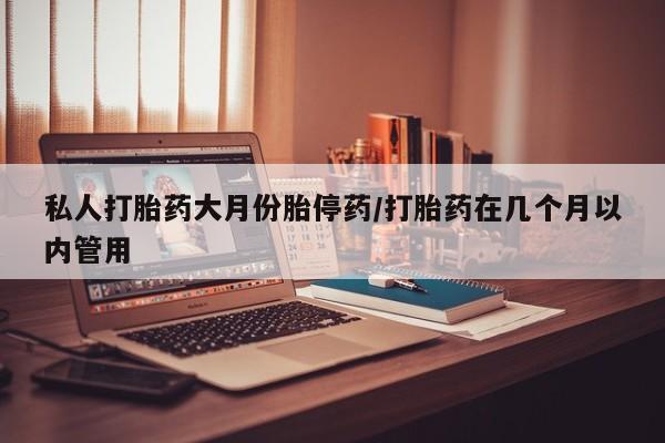 紫竹药业打胎药网购私人打胎药大月份胎停药/打胎药在几个月以内管用