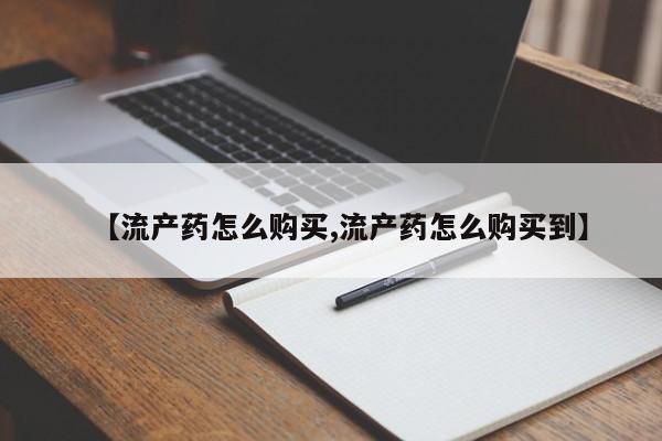 紫竹药业打胎药网购【流产药怎么购买,流产药怎么购买到】
