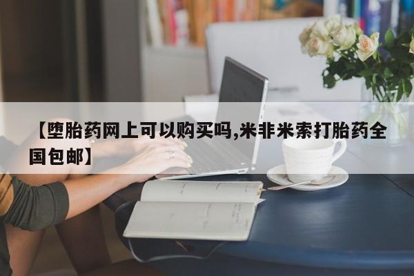 紫竹药业打胎药网购【堕胎药网上可以购买吗,米非米索打胎药全国包邮】