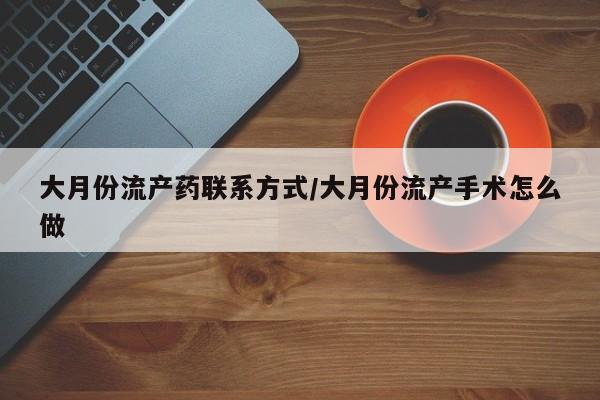 紫竹药业打胎药网购大月份流产药联系方式/大月份流产手术怎么做