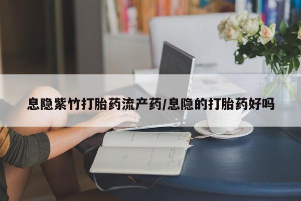 紫竹药业打胎药网购息隐紫竹打胎药流产药/息隐的打胎药好吗