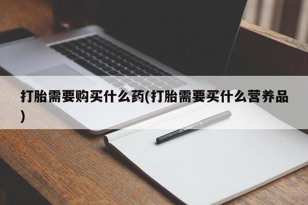 紫竹药业打胎药网购打胎需要购买什么药(打胎需要买什么营养品)