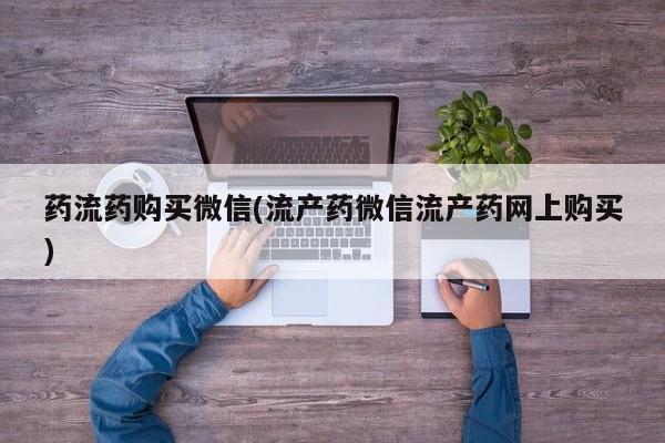 紫竹药业打胎药网购药流药购买微信(流产药微信流产药网上购买)