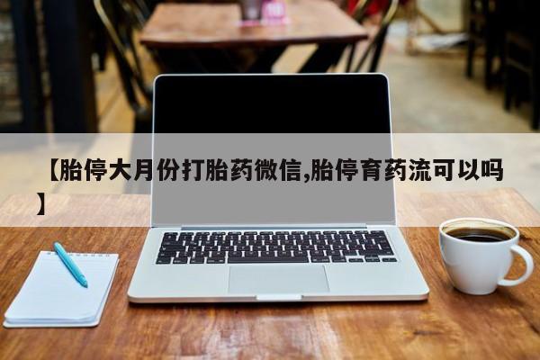 紫竹药业打胎药网购【胎停大月份打胎药微信,胎停育药流可以吗】
