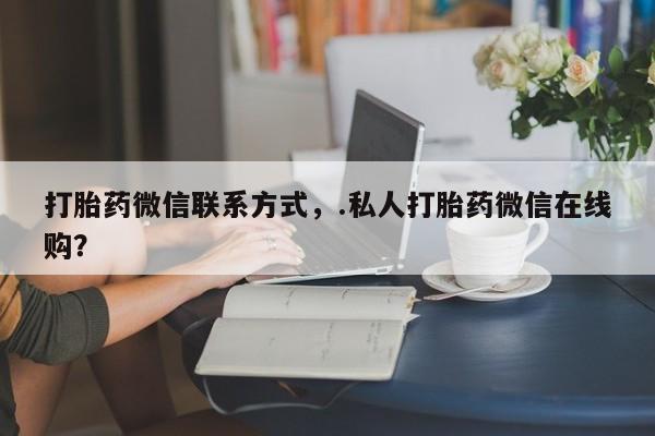 紫竹药业打胎药网购打胎药微信联系方式，.私人打胎药微信在线购？