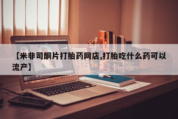 紫竹药业打胎药网购【米非司酮片打胎药网店,打胎吃什么药可以流产】